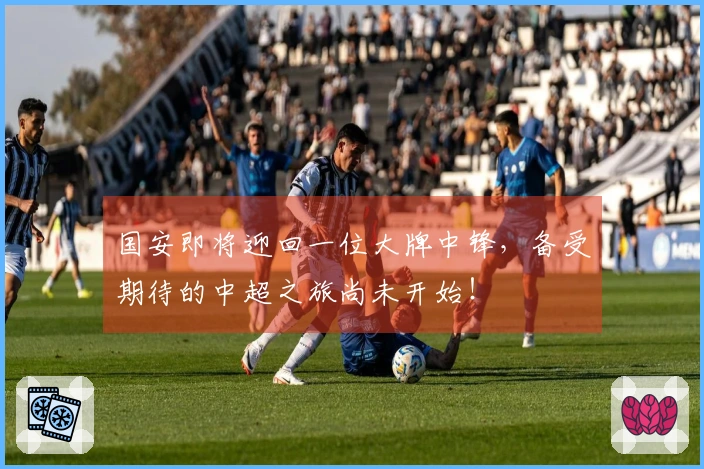 国安即将迎回一位大牌中锋，备受期待的中超之旅尚未开始！