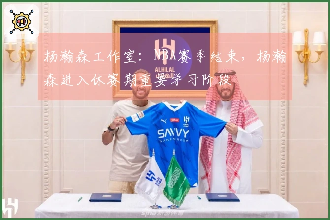 杨瀚森工作室：NBA赛季结束，杨瀚森进入休赛期重要学习阶段